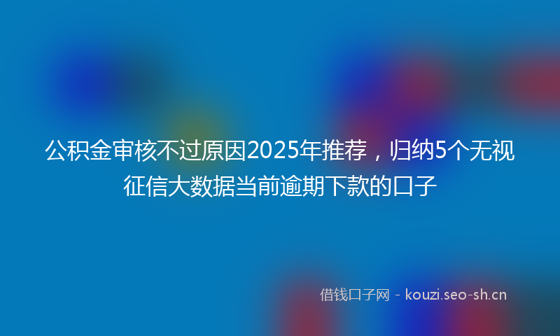 公积金审核不过原因2025年推荐，归纳5个无视征信大数据当前逾期下款的口子