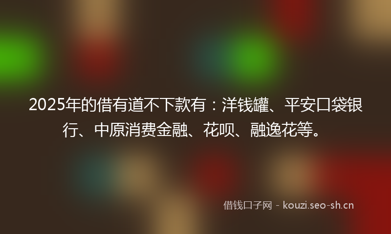 2025年的借有道不下款有:洋钱罐、平安口袋银行、中原消费金融、花呗、融逸花等。