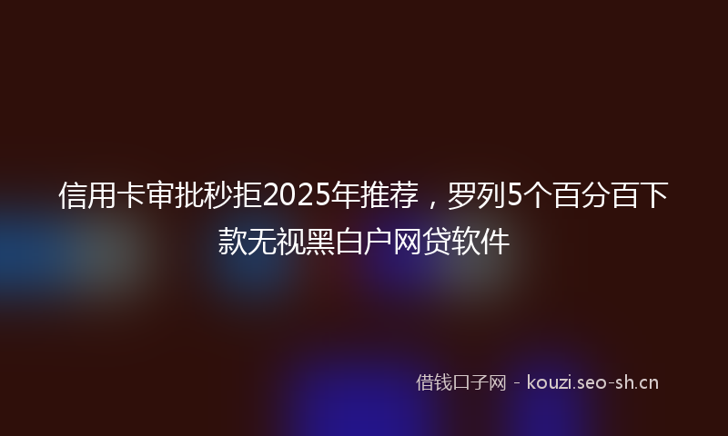 信用卡审批秒拒2025年推荐，罗列5个百分百下款无视黑白户网贷软件