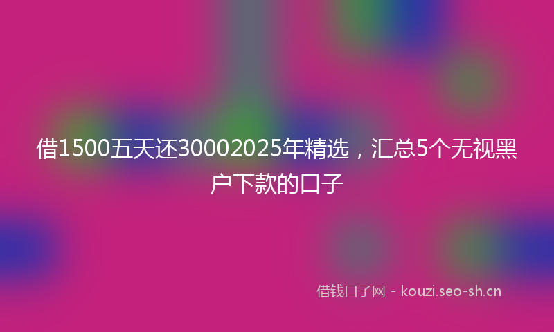 借1500五天还30002025年精选，汇总5个无视黑户下款的口子