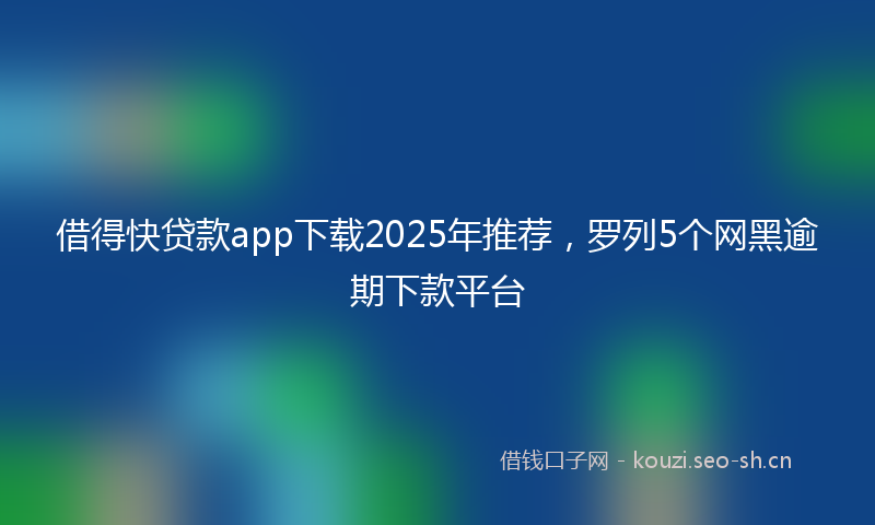 借得快贷款app下载2025年推荐，罗列5个网黑逾期下款平台