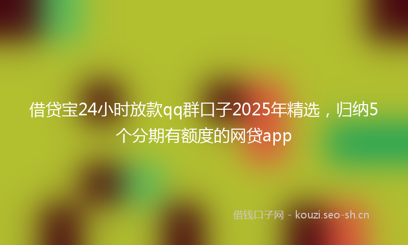 借贷宝24小时放款qq群口子2025年精选，归纳5个分期有额度的网贷app