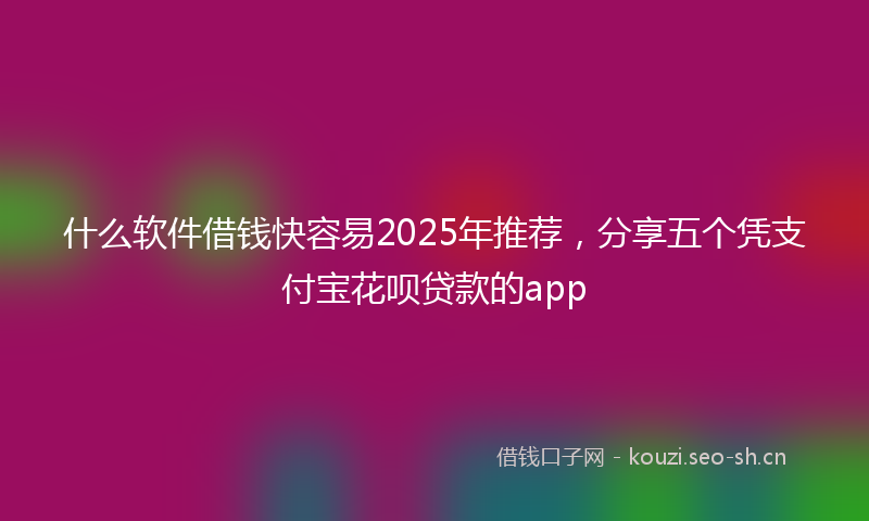 什么软件借钱快容易2025年推荐，分享五个凭支付宝花呗贷款的app