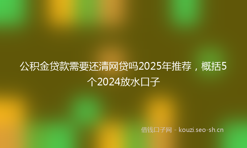 公积金贷款需要还清网贷吗2025年推荐，概括5个2024放水口子