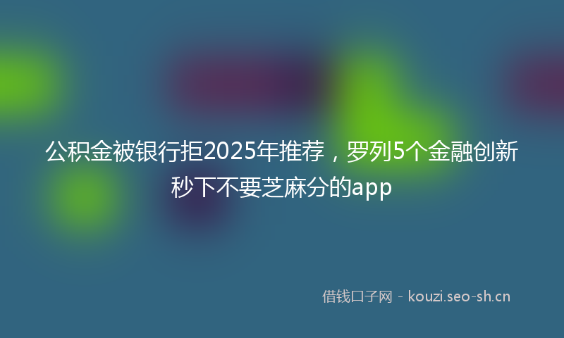 公积金被银行拒2025年推荐，罗列5个金融创新秒下不要芝麻分的app