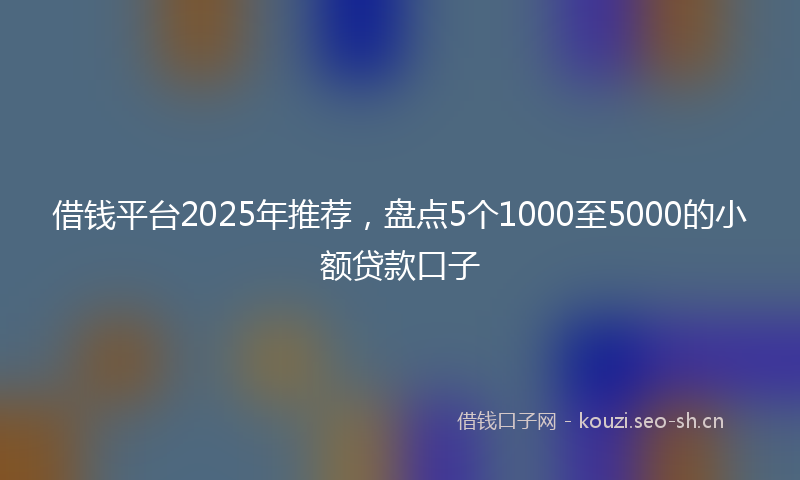 借钱平台2025年推荐，盘点5个1000至5000的小额贷款口子