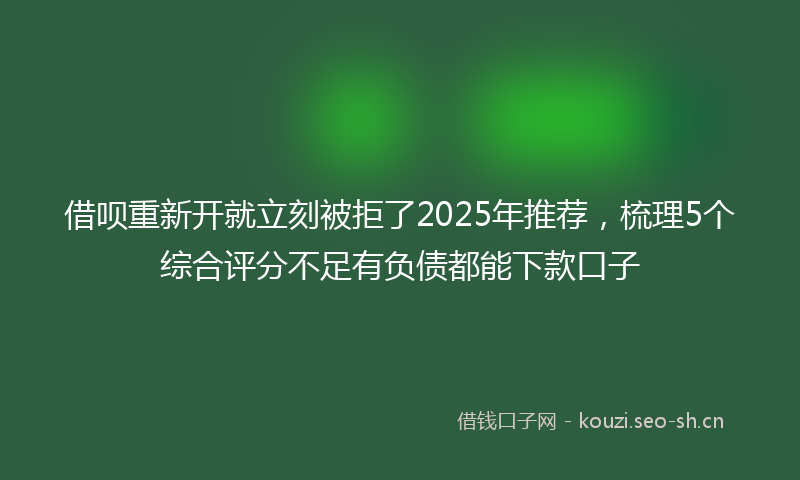 借呗重新开就立刻被拒了2025年推荐,梳理5个综合评分不足有负债都能下款口子
