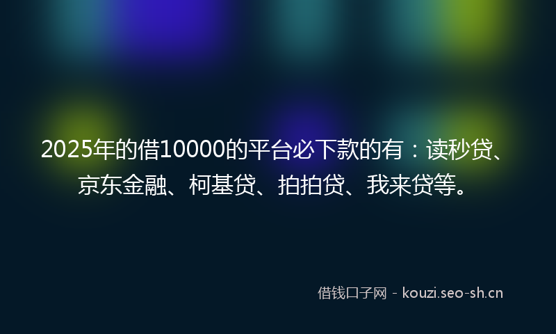 2025年的借10000的平台必下款的有：读秒贷、京东金融、柯基贷、拍拍贷、我来贷等。