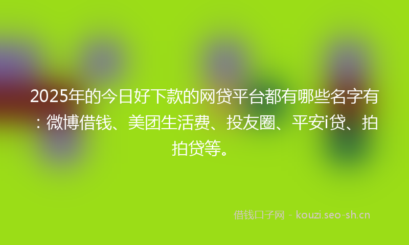 2025年的今日好下款的网贷平台都有哪些名字有：微博借钱、美团生活费、投友圈、平安i贷、拍拍贷等。