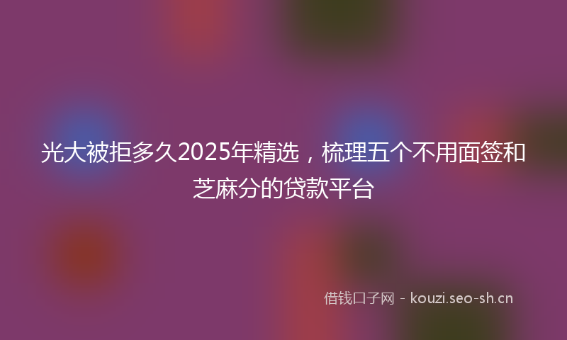 光大被拒多久2025年精选，梳理五个不用面签和芝麻分的贷款平台
