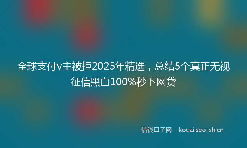 全球支付v主被拒2025年精选，总结5个真正无视征信黑白100%秒下网贷