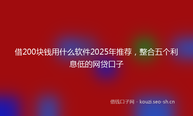 借200块钱用什么软件2025年推荐，整合五个利息低的网贷口子
