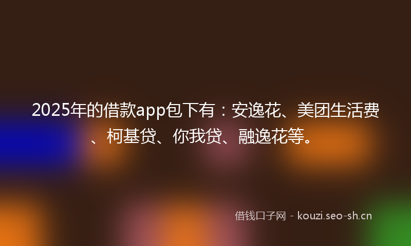 2025年的借款app包下有：安逸花、美团生活费、柯基贷、你我贷、融逸花等。