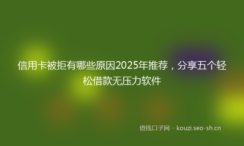 信用卡被拒有哪些原因2025年推荐，分享五个轻松借款无压力软件