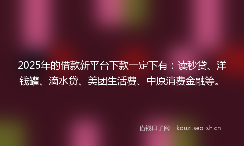 2025年的借款新平台下款一定下有：读秒贷、洋钱罐、滴水贷、美团生活费、中原消费金融等。