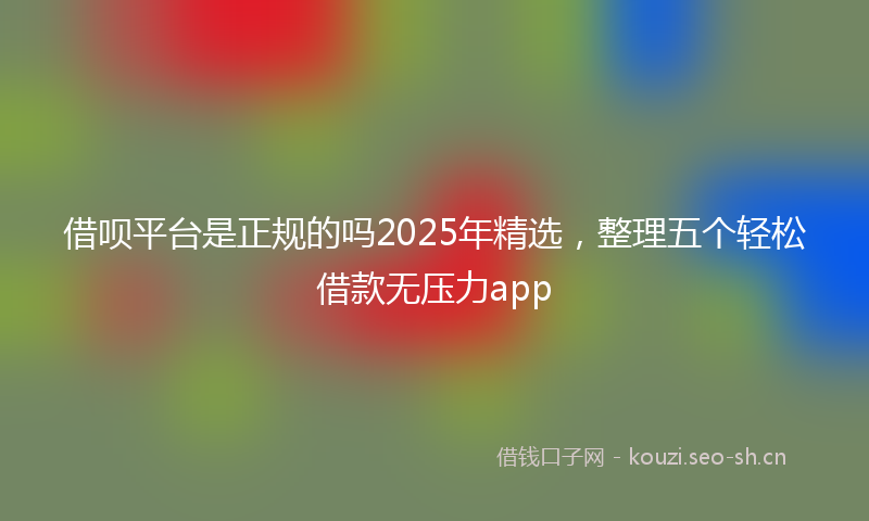 借呗平台是正规的吗2025年精选，整理五个轻松借款无压力app