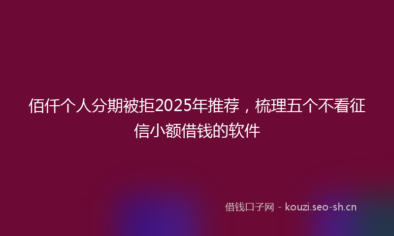 佰仟个人分期被拒2025年推荐，梳理五个不看征信小额借钱的软件