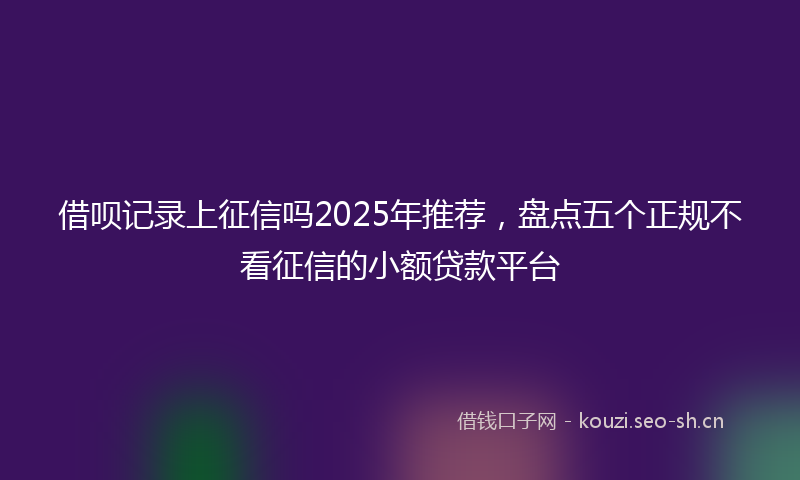 借呗记录上征信吗2025年推荐，盘点五个正规不看征信的小额贷款平台