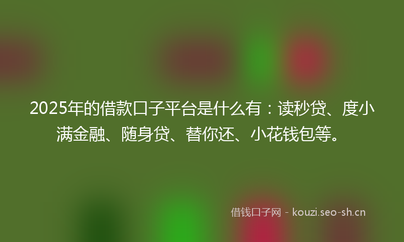 2025年的借款口子平台是什么有：读秒贷、度小满金融、随身贷、替你还、小花钱包等。