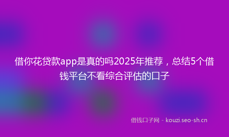 借你花贷款app是真的吗2025年推荐，总结5个借钱平台不看综合评估的口子