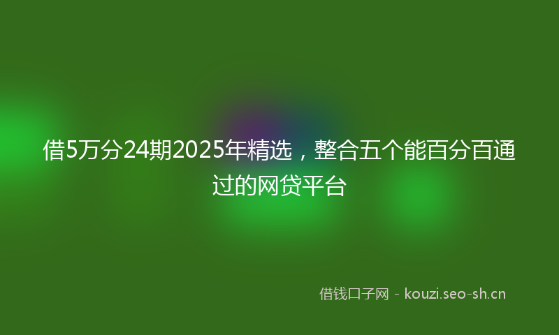 借5万分24期2025年精选，整合五个能百分百通过的网贷平台