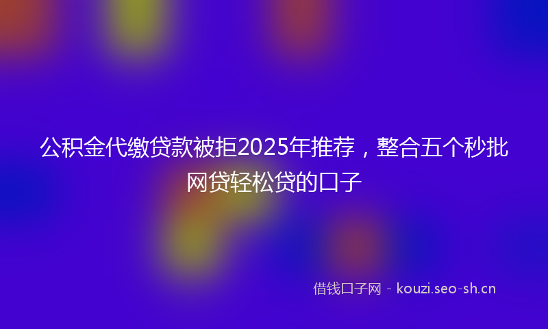 公积金代缴贷款被拒2025年推荐，整合五个秒批网贷轻松贷的口子