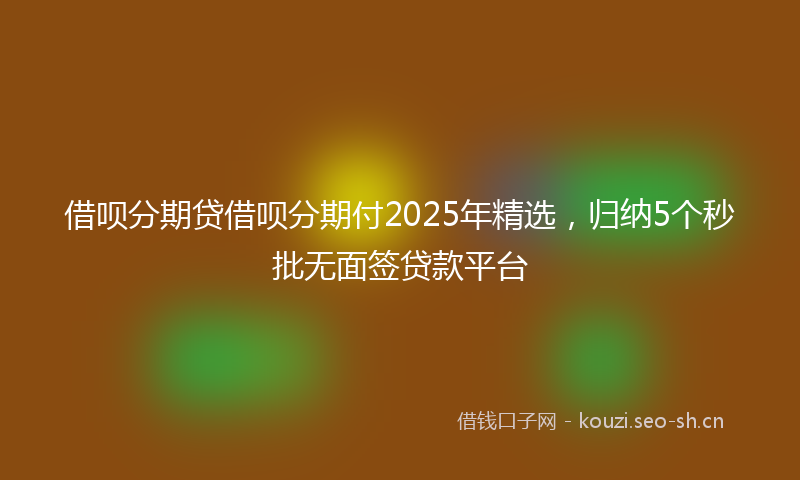 借呗分期贷借呗分期付2025年精选，归纳5个秒批无面签贷款平台