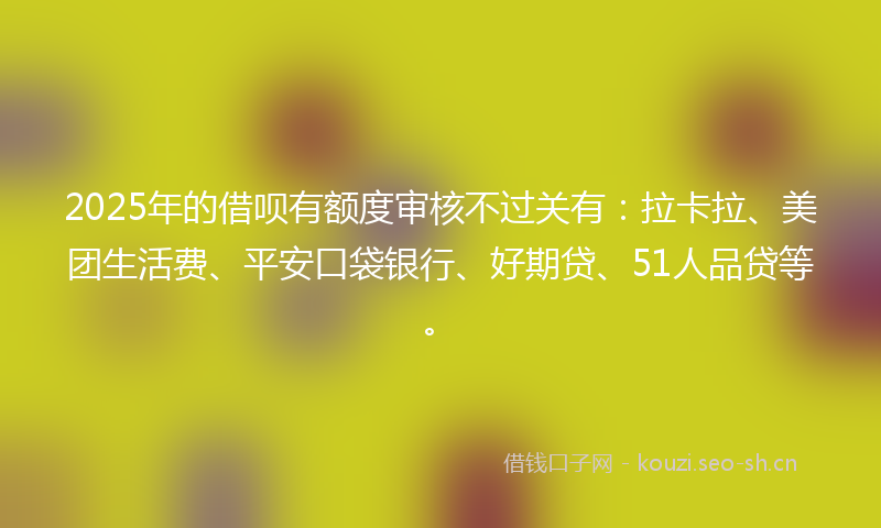 2025年的借呗有额度审核不过关有：拉卡拉、美团生活费、平安口袋银行、好期贷、51人品贷等。