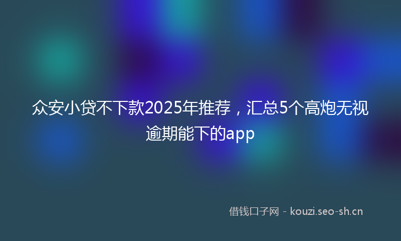 众安小贷不下款2025年推荐，汇总5个高炮无视逾期能下的app
