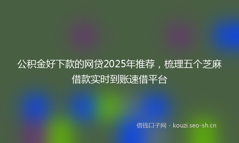 公积金好下款的网贷2025年推荐，梳理五个芝麻借款实时到账速借平台