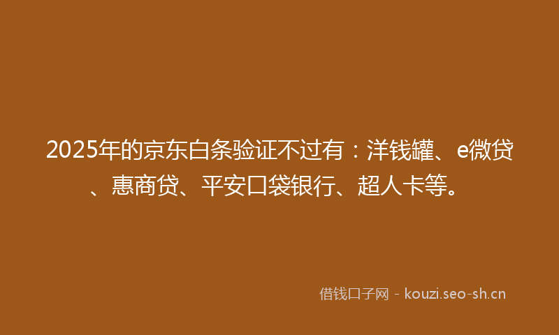 2025年的京东白条验证不过有：洋钱罐、e微贷、惠商贷、平安口袋银行、超人卡等。