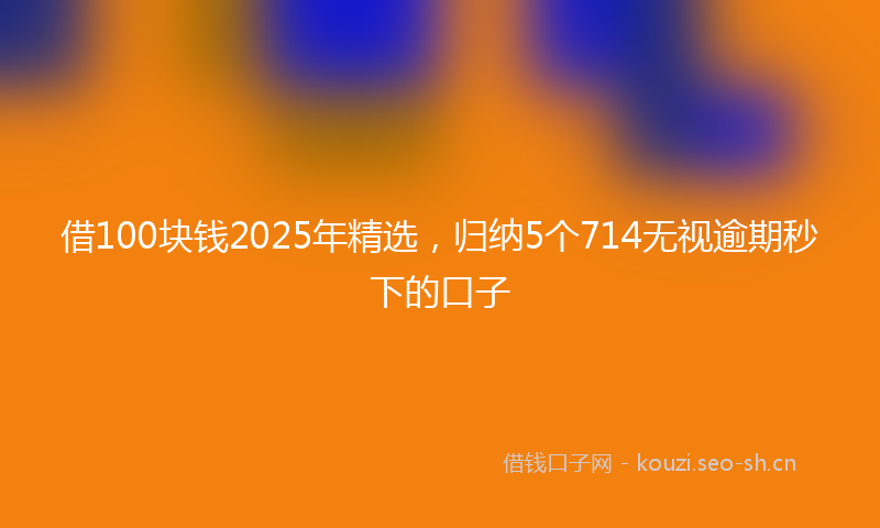 借100块钱2025年精选，归纳5个714无视逾期秒下的口子