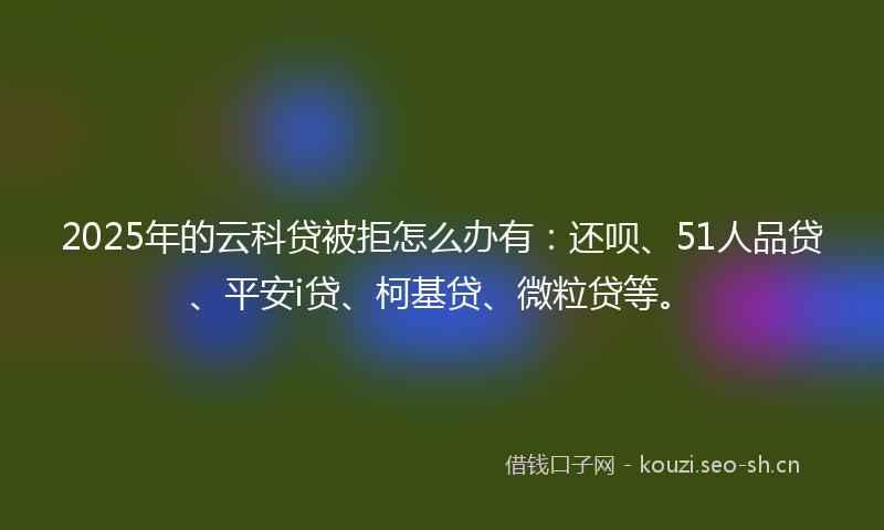 2025年的云科贷被拒怎么办有:还呗、51人品贷、平安i贷、柯基贷、微粒贷等。