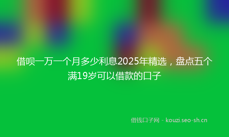 借呗一万一个月多少利息2025年精选,盘点五个满19岁可以借款的口子