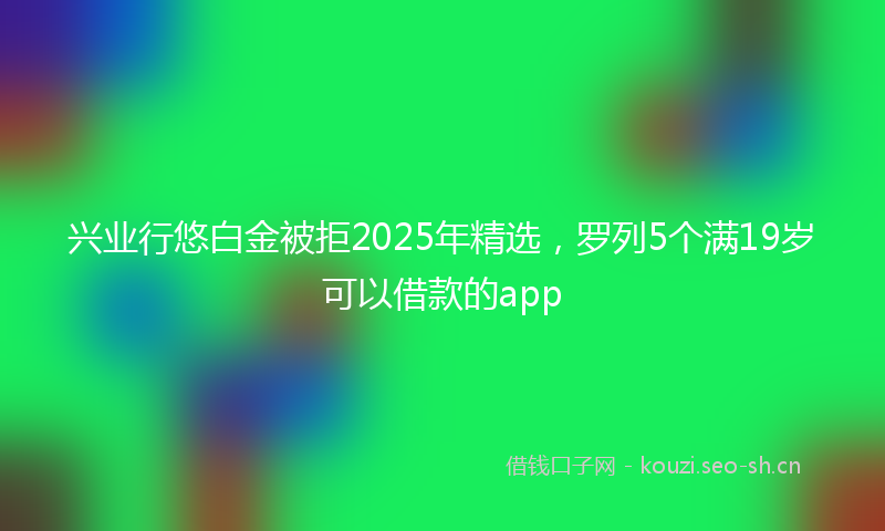 兴业行悠白金被拒2025年精选，罗列5个满19岁可以借款的app