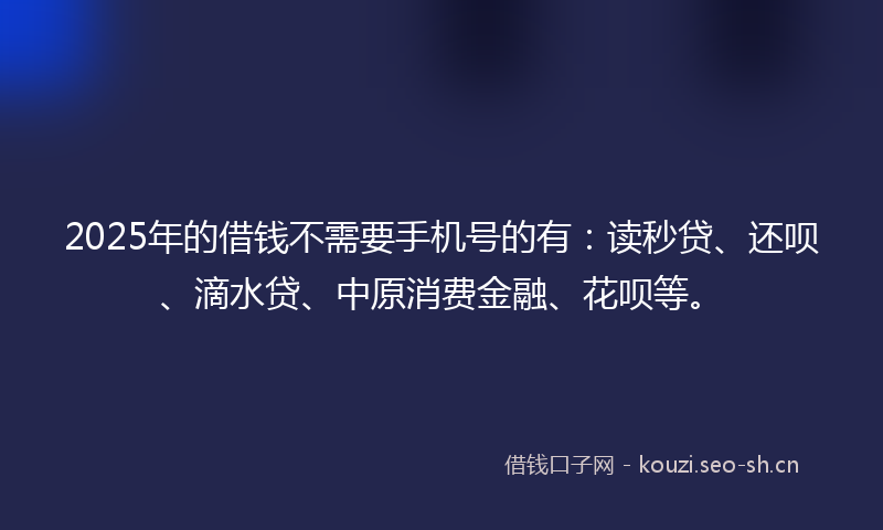 2025年的借钱不需要手机号的有：读秒贷、还呗、滴水贷、中原消费金融、花呗等。