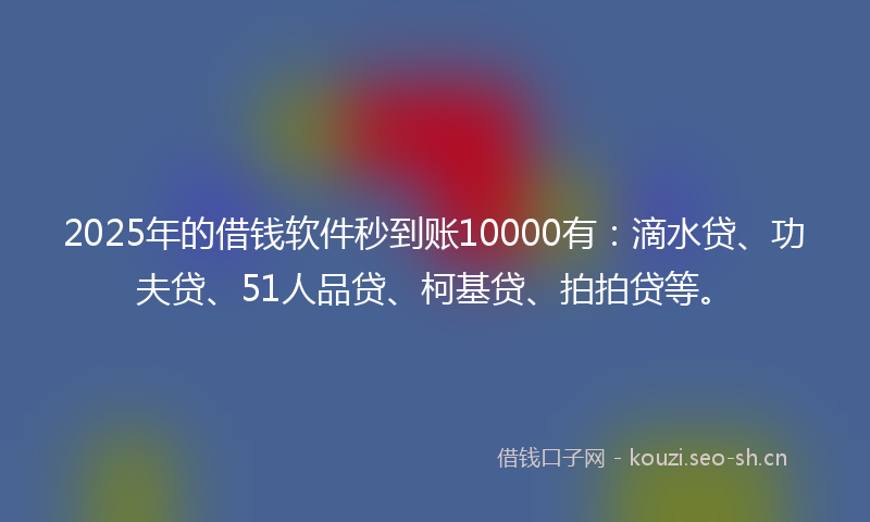 2025年的借钱软件秒到账10000有：滴水贷、功夫贷、51人品贷、柯基贷、拍拍贷等。