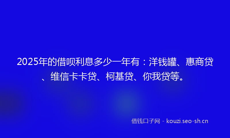 2025年的借呗利息多少一年有：洋钱罐、惠商贷、维信卡卡贷、柯基贷、你我贷等。