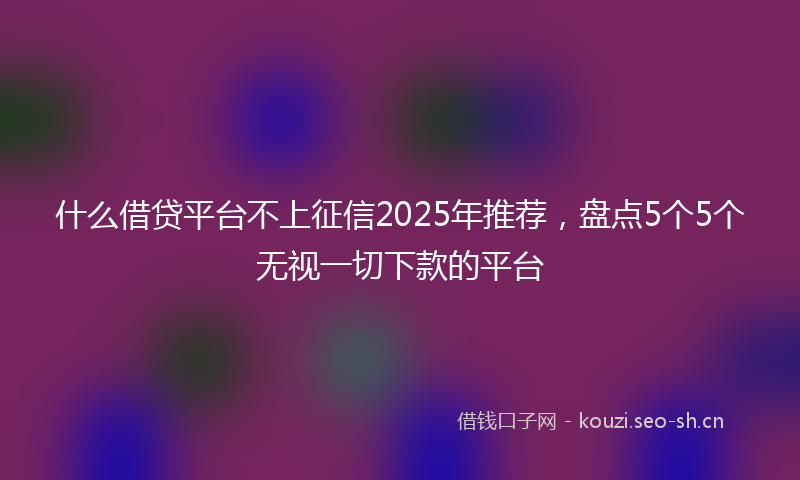 什么借贷平台不上征信2025年推荐，盘点5个5个无视一切下款的平台