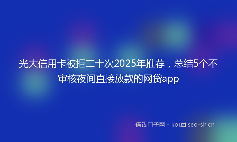 光大信用卡被拒二十次2025年推荐，总结5个不审核夜间直接放款的网贷app