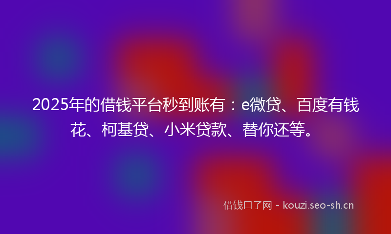 2025年的借钱平台秒到账有：e微贷、百度有钱花、柯基贷、小米贷款、替你还等。