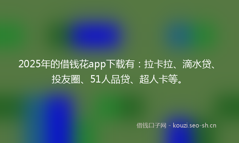 2025年的借钱花app下载有：拉卡拉、滴水贷、投友圈、51人品贷、超人卡等。