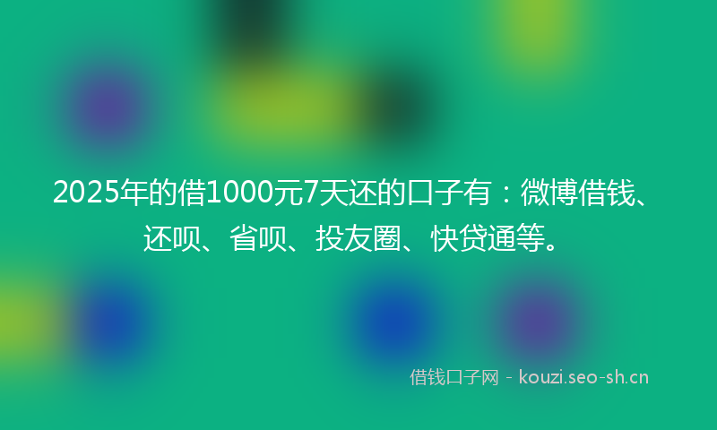 2025年的借1000元7天还的口子有：微博借钱、还呗、省呗、投友圈、快贷通等。