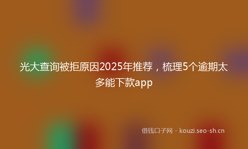 光大查询被拒原因2025年推荐，梳理5个逾期太多能下款app