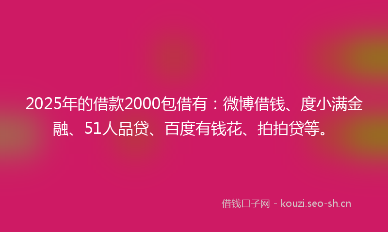 2025年的借款2000包借有：微博借钱、度小满金融、51人品贷、百度有钱花、拍拍贷等。