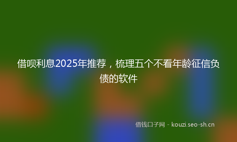 借呗利息2025年推荐，梳理五个不看年龄征信负债的软件