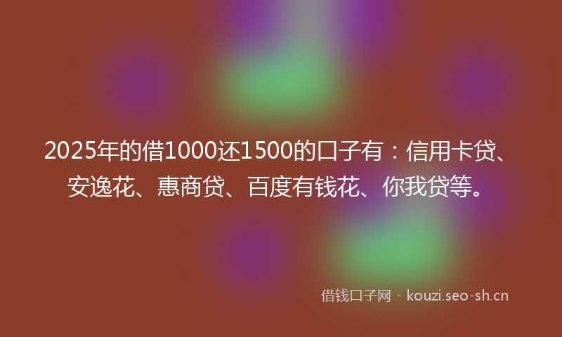 2025年的借1000还1500的口子有：信用卡贷、安逸花、惠商贷、百度有钱花、你我贷等。