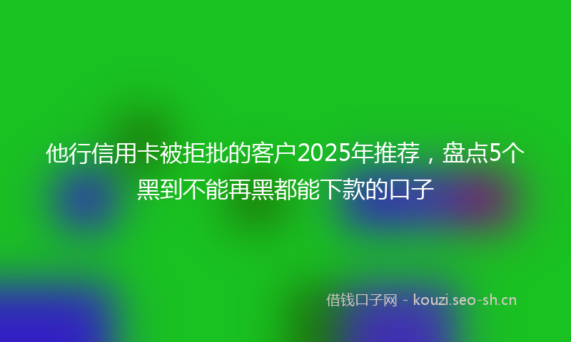 他行信用卡被拒批的客户2025年推荐，盘点5个黑到不能再黑都能下款的口子