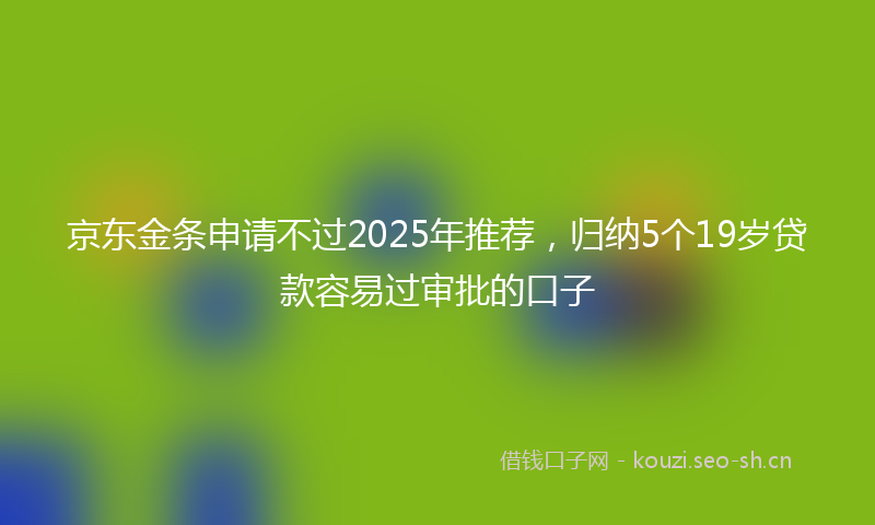 京东金条申请不过2025年推荐，归纳5个19岁贷款容易过审批的口子