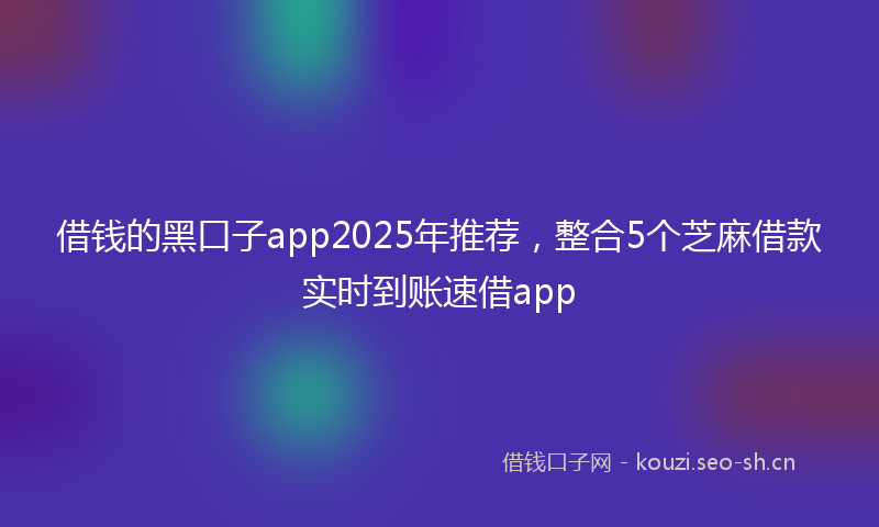 借钱的黑口子app2025年推荐，整合5个芝麻借款实时到账速借app